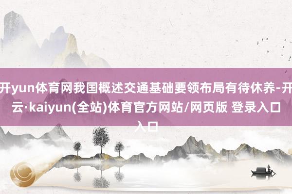 开yun体育网我国概述交通基础要领布局有待休养-开云·kaiyun(全站)体育官方网站/网页版 登录入口