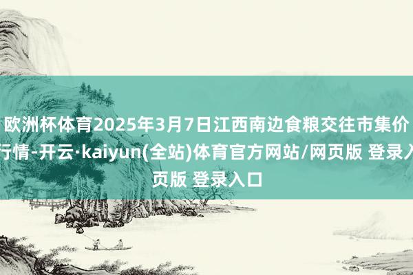 欧洲杯体育2025年3月7日江西南边食粮交往市集价钱行情-开云·kaiyun(全站)体育官方网站/网页版 登录入口