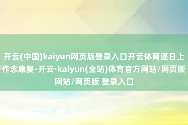 开云(中国)kaiyun网页版登录入口开云体育逐日上昼带孩子作念康复-开云·kaiyun(全站)体育官方网站/网页版 登录入口