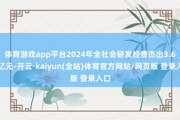 体育游戏app平台2024年全社会研发经费杰出3.6万亿元-开云·kaiyun(全站)体育官方网站/网页版 登录入口