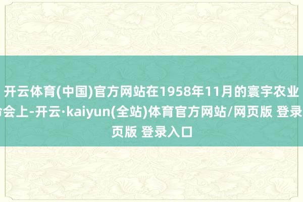 开云体育(中国)官方网站在1958年11月的寰宇农业使命会上-开云·kaiyun(全站)体育官方网站/网页版 登录入口