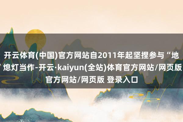开云体育(中国)官方网站自2011年起坚捏参与“地球1小时”熄灯当作-开云·kaiyun(全站)体育官方网站/网页版 登录入口