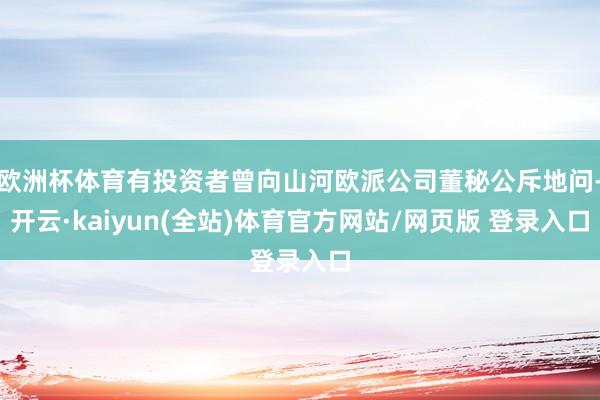 欧洲杯体育有投资者曾向山河欧派公司董秘公斥地问-开云·kaiyun(全站)体育官方网站/网页版 登录入口