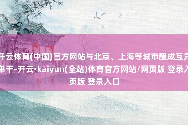开云体育(中国)官方网站与北京、上海等城市酿成互异化单干-开云·kaiyun(全站)体育官方网站/网页版 登录入口