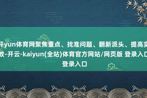 开yun体育网聚焦重点、找准问题、翻新派头、提高实效-开云·kaiyun(全站)体育官方网站/网页版 登录入口