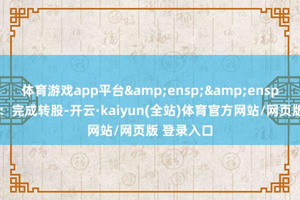 体育游戏app平台  尽头教唆:完成转股-开云·kaiyun(全站)体育官方网站/网页版 登录入口