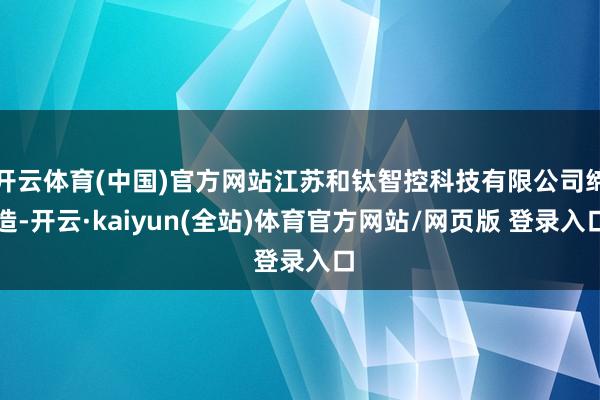 开云体育(中国)官方网站江苏和钛智控科技有限公司缔造-开云·kaiyun(全站)体育官方网站/网页版 登录入口
