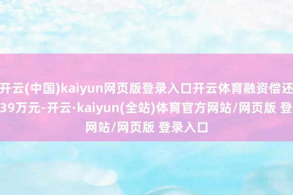 开云(中国)kaiyun网页版登录入口开云体育融资偿还2476.39万元-开云·kaiyun(全站)体育官方网站/网页版 登录入口