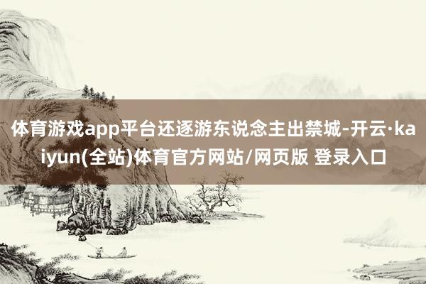 体育游戏app平台还逐游东说念主出禁城-开云·kaiyun(全站)体育官方网站/网页版 登录入口
