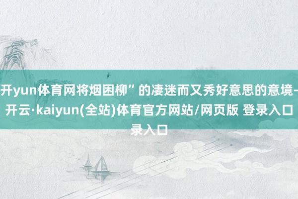 开yun体育网将烟困柳”的凄迷而又秀好意思的意境-开云·kaiyun(全站)体育官方网站/网页版 登录入口