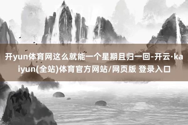 开yun体育网这么就能一个星期且归一回-开云·kaiyun(全站)体育官方网站/网页版 登录入口