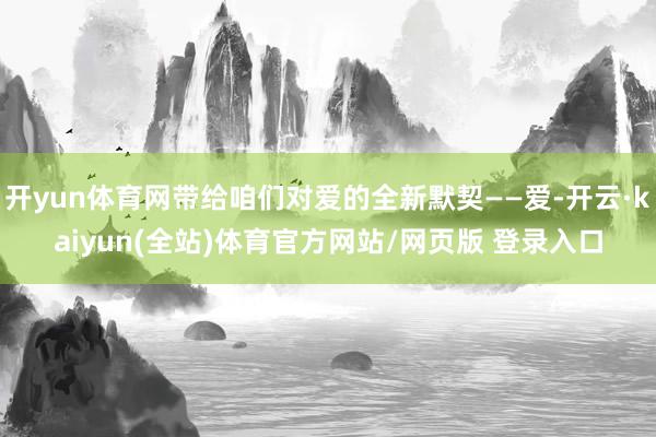 开yun体育网带给咱们对爱的全新默契——爱-开云·kaiyun(全站)体育官方网站/网页版 登录入口