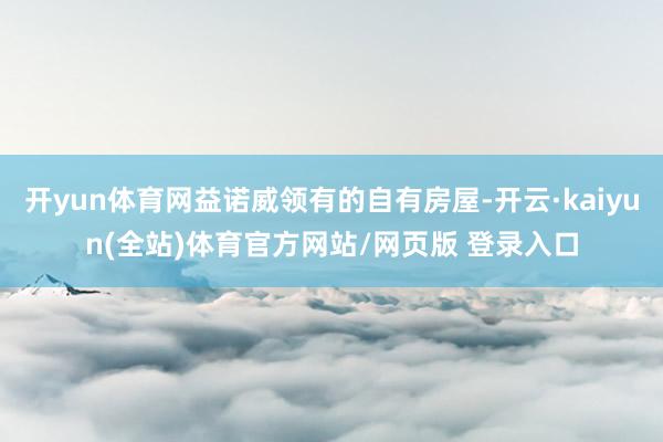 开yun体育网益诺威领有的自有房屋-开云·kaiyun(全站)体育官方网站/网页版 登录入口