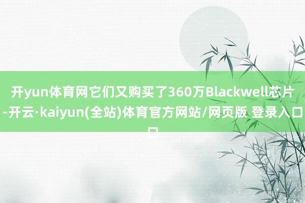 开yun体育网它们又购买了360万Blackwell芯片-开云·kaiyun(全站)体育官方网站/网页版 登录入口