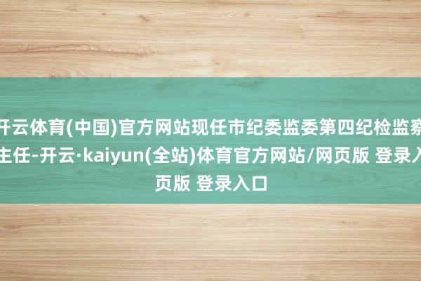 开云体育(中国)官方网站现任市纪委监委第四纪检监察室主任-开云·kaiyun(全站)体育官方网站/网页版 登录入口
