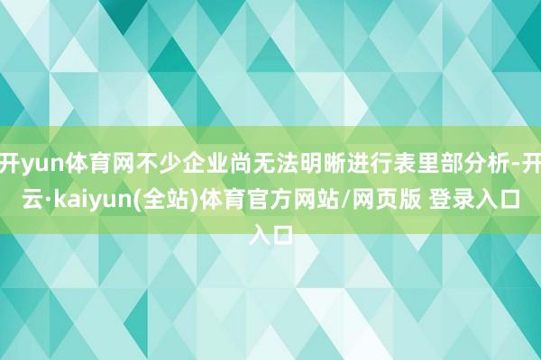 开yun体育网不少企业尚无法明晰进行表里部分析-开云·kaiyun(全站)体育官方网站/网页版 登录入口
