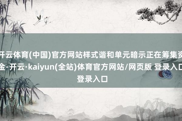 开云体育(中国)官方网站样式谐和单元暗示正在筹集资金-开云·kaiyun(全站)体育官方网站/网页版 登录入口