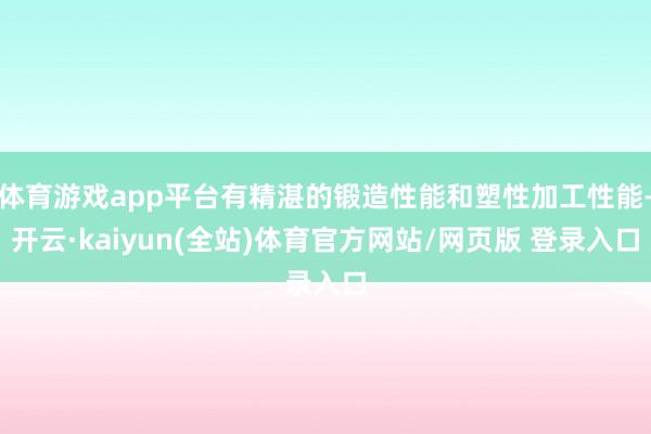 体育游戏app平台有精湛的锻造性能和塑性加工性能-开云·kaiyun(全站)体育官方网站/网页版 登录入口
