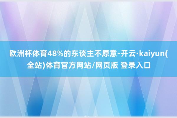 欧洲杯体育48%的东谈主不原意-开云·kaiyun(全站)体育官方网站/网页版 登录入口