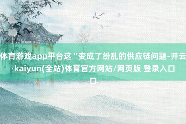体育游戏app平台这“变成了纷乱的供应链问题-开云·kaiyun(全站)体育官方网站/网页版 登录入口
