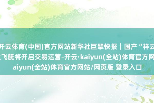 开云体育(中国)官方网站新华社巨擘快报｜国产“祥云”AS700载东说念主飞艇将开启交易运营-开云·kaiyun(全站)体育官方网站/网页版 登录入口