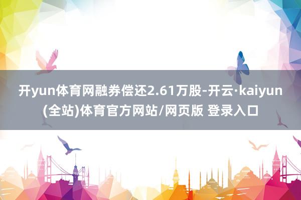 开yun体育网融券偿还2.61万股-开云·kaiyun(全站)体育官方网站/网页版 登录入口