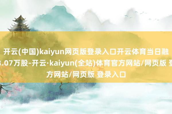 开云(中国)kaiyun网页版登录入口开云体育当日融券卖出3.07万股-开云·kaiyun(全站)体育官方网站/网页版 登录入口