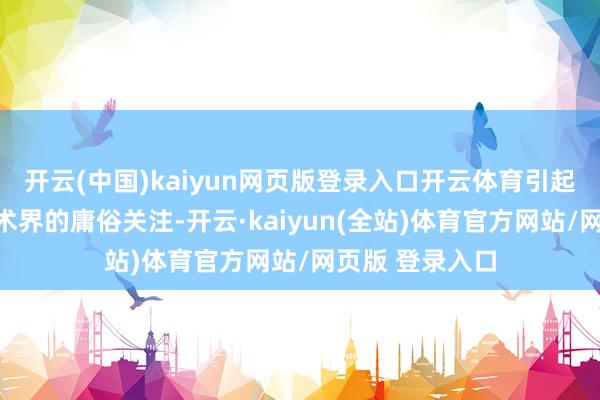 开云(中国)kaiyun网页版登录入口开云体育引起了西宾界和学术界的庸俗关注-开云·kaiyun(全站)体育官方网站/网页版 登录入口