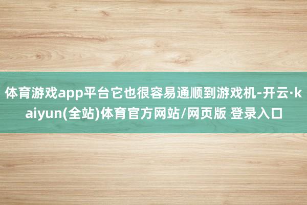 体育游戏app平台它也很容易通顺到游戏机-开云·kaiyun(全站)体育官方网站/网页版 登录入口