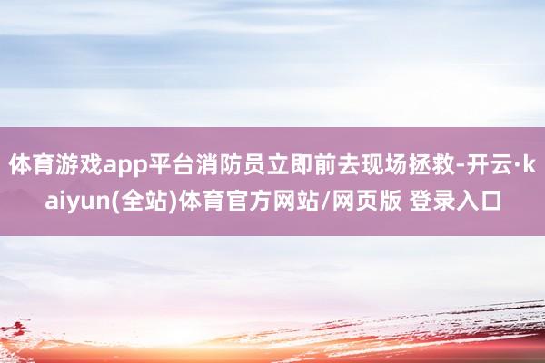 体育游戏app平台消防员立即前去现场拯救-开云·kaiyun(全站)体育官方网站/网页版 登录入口