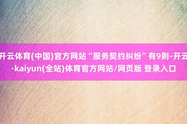 开云体育(中国)官方网站“服务契约纠纷”有9则-开云·kaiyun(全站)体育官方网站/网页版 登录入口