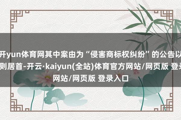 开yun体育网其中案由为“侵害商标权纠纷”的公告以3759则居首-开云·kaiyun(全站)体育官方网站/网页版 登录入口