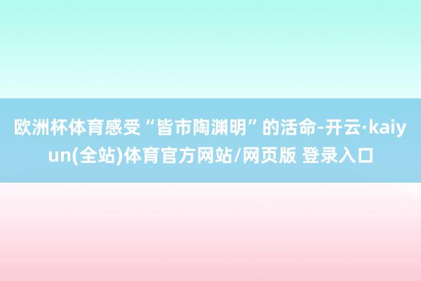 欧洲杯体育感受“皆市陶渊明”的活命-开云·kaiyun(全站)体育官方网站/网页版 登录入口