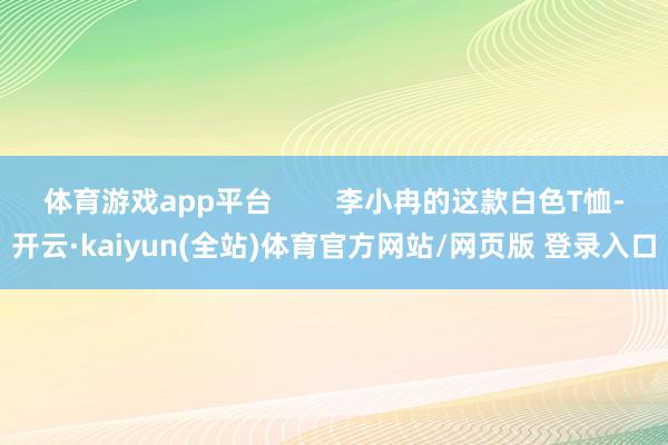 体育游戏app平台        李小冉的这款白色T恤-开云·kaiyun(全站)体育官方网站/网页版 登录入口