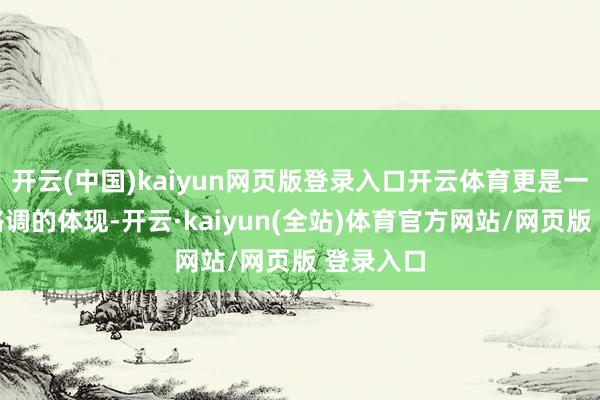 开云(中国)kaiyun网页版登录入口开云体育更是一种生计格调的体现-开云·kaiyun(全站)体育官方网站/网页版 登录入口