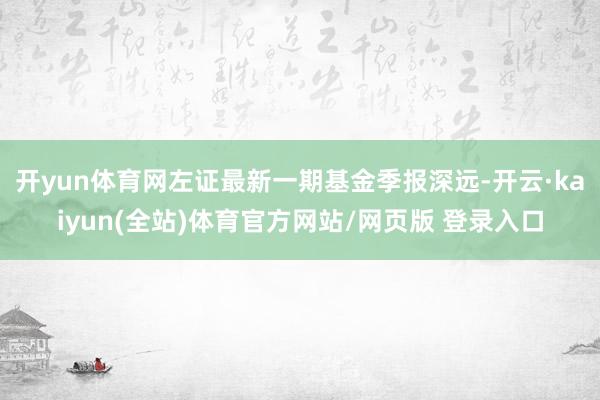 开yun体育网左证最新一期基金季报深远-开云·kaiyun(全站)体育官方网站/网页版 登录入口