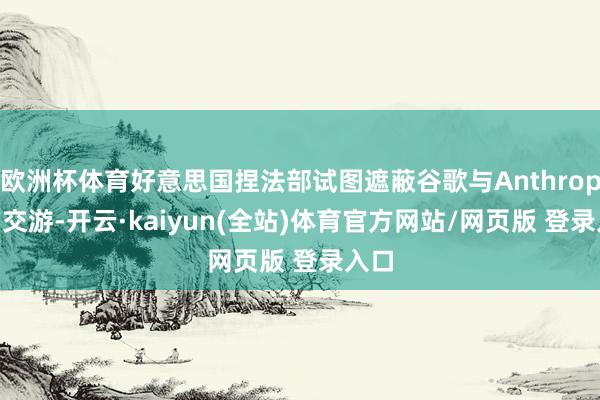 欧洲杯体育好意思国捏法部试图遮蔽谷歌与Anthropic的交游-开云·kaiyun(全站)体育官方网站/网页版 登录入口