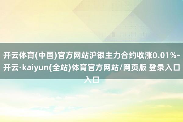 开云体育(中国)官方网站沪银主力合约收涨0.01%-开云·kaiyun(全站)体育官方网站/网页版 登录入口