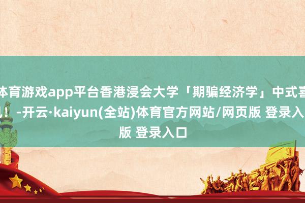 体育游戏app平台香港浸会大学「期骗经济学」中式喜讯！-开云·kaiyun(全站)体育官方网站/网页版 登录入口