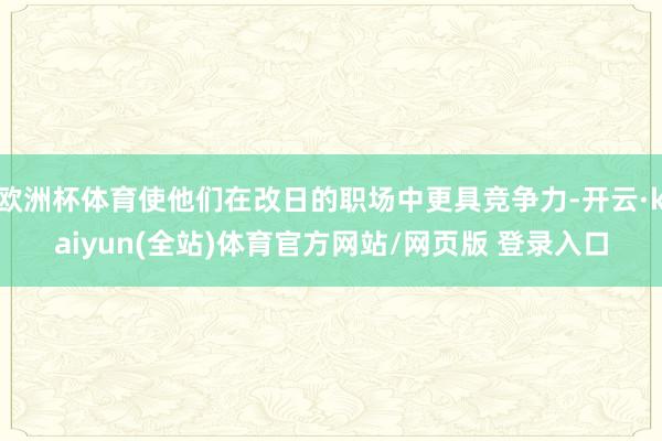 欧洲杯体育使他们在改日的职场中更具竞争力-开云·kaiyun(全站)体育官方网站/网页版 登录入口