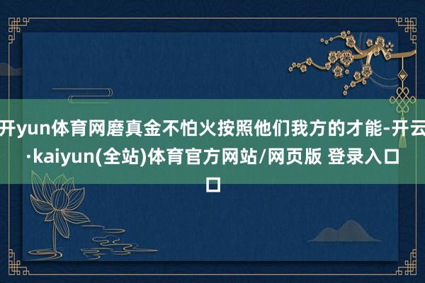 开yun体育网磨真金不怕火按照他们我方的才能-开云·kaiyun(全站)体育官方网站/网页版 登录入口