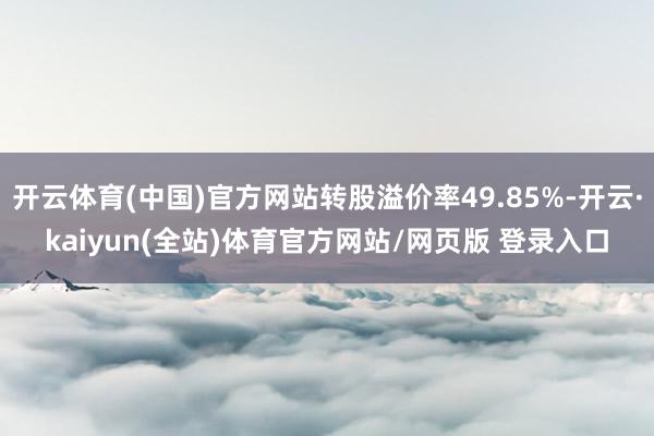 开云体育(中国)官方网站转股溢价率49.85%-开云·kaiyun(全站)体育官方网站/网页版 登录入口