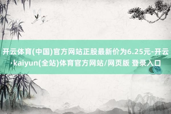 开云体育(中国)官方网站正股最新价为6.25元-开云·kaiyun(全站)体育官方网站/网页版 登录入口