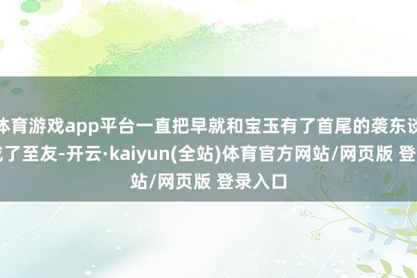体育游戏app平台一直把早就和宝玉有了首尾的袭东谈主当成了至友-开云·kaiyun(全站)体育官方网站/网页版 登录入口