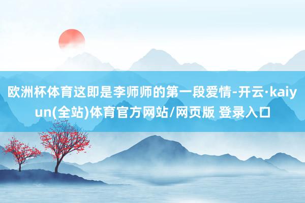 欧洲杯体育这即是李师师的第一段爱情-开云·kaiyun(全站)体育官方网站/网页版 登录入口