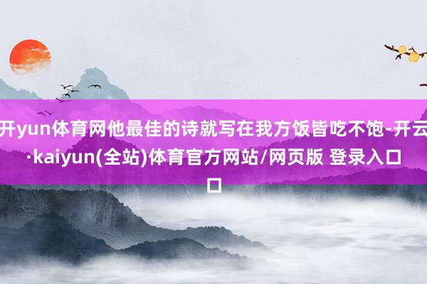 开yun体育网他最佳的诗就写在我方饭皆吃不饱-开云·kaiyun(全站)体育官方网站/网页版 登录入口