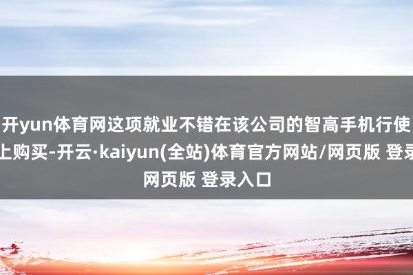 开yun体育网　　这项就业不错在该公司的智高手机行使才调上购买-开云·kaiyun(全站)体育官方网站/网页版 登录入口