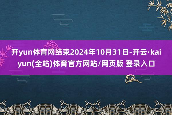 开yun体育网结束2024年10月31日-开云·kaiyun(全站)体育官方网站/网页版 登录入口
