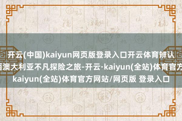 开云(中国)kaiyun网页版登录入口开云体育辨认踏上一段7天和9天的西澳大利亚不凡探险之旅-开云·kaiyun(全站)体育官方网站/网页版 登录入口