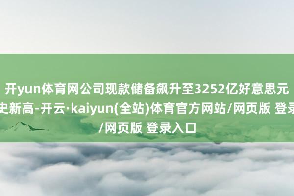 开yun体育网公司现款储备飙升至3252亿好意思元的历史新高-开云·kaiyun(全站)体育官方网站/网页版 登录入口